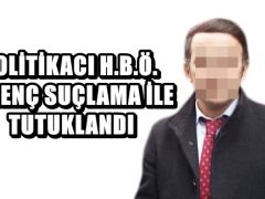 POLİTİKACI H.B.Ö. İĞRENÇ SUÇLAMA İLE TUTUKLANDI